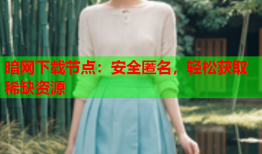 暗网下载节点：安全匿名，轻松获取稀缺资源