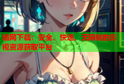 暗网下载：安全、快速、无限制的影视资源获取平台