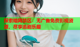 探索暗网禁区：无广告免费影视资源，尽享追剧乐趣