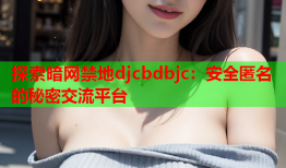 探索暗网禁地djcbdbjc：安全匿名的秘密交流平台
