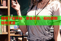暗网下载平台：安全匿名，轻松获取隐秘资源