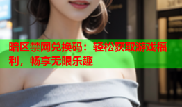 暗区禁网兑换码：轻松获取游戏福利，畅享无限乐趣