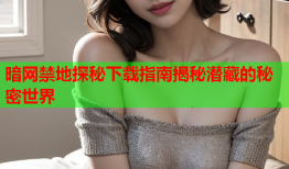 暗网禁地探秘下载指南揭秘潜藏的秘密世界