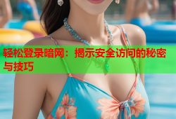 轻松登录暗网：揭示安全访问的秘密与技巧