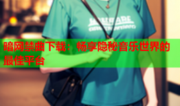 暗网禁曲下载：畅享隐秘音乐世界的最佳平台