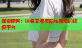 探索暗网：匿名交流与隐私保障的终极平台