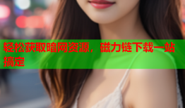 轻松获取暗网资源，磁力链下载一站搞定