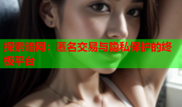 探索暗网：匿名交易与隐私保护的终极平台