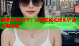 暗网禁区APP：探索隐秘视频世界的全新体验