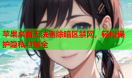 苹果桌面无法删除暗区禁网，轻松保护隐私与安全