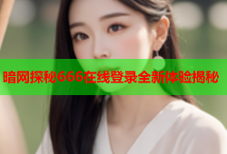 暗网探秘666在线登录全新体验揭秘