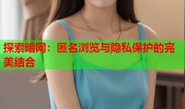 探索暗网：匿名浏览与隐私保护的完美结合