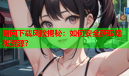 暗网下载风险揭秘：如何安全获取隐秘资源？