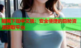 暗网下载中文版：安全便捷的隐秘资源获取平台