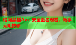 暗网禁播Av：安全匿名观看，畅享无阻快感