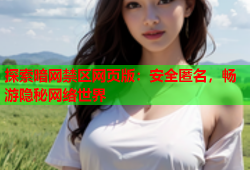 探索暗网禁区网页版：安全匿名，畅游隐秘网络世界