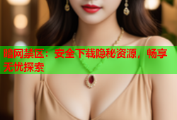 暗网禁区：安全下载隐秘资源，畅享无忧探索
