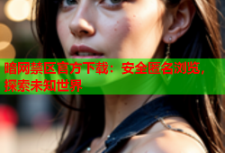 暗网禁区官方下载：安全匿名浏览，探索未知世界
