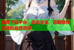 暗网下载平台：匿名安全，获取隐秘资源的最佳选择