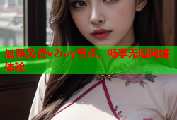 最新免费v2ray节点，畅享无阻网络体验