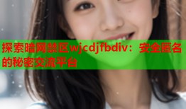 探索暗网禁区wjcdjfbdiv：安全匿名的秘密交流平台