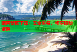 暗网禁区下载：安全匿名，畅享隐秘资源