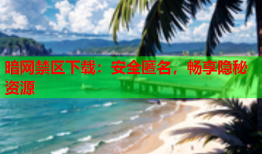 暗网禁区下载：安全匿名，畅享隐秘资源