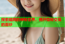 探索暗网的神秘世界，揭开隐秘交易的面纱