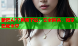 暗网APP免费下载：安全匿名，畅享隐秘世界