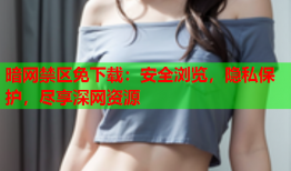 暗网禁区免下载：安全浏览，隐私保护，尽享深网资源