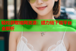 轻松获取暗网资源：磁力链下载平台全解析