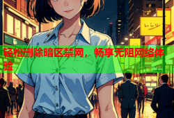 轻松删除暗区禁网，畅享无阻网络体验