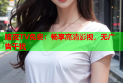 暗夜TV免费：畅享高清影视，无广告干扰