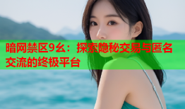 暗网禁区9幺：探索隐秘交易与匿名交流的终极平台