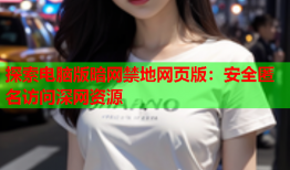 探索电脑版暗网禁地网页版：安全匿名访问深网资源