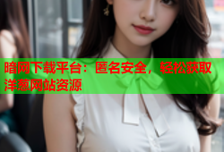 暗网下载平台：匿名安全，轻松获取洋葱网站资源