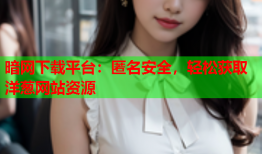 暗网下载平台：匿名安全，轻松获取洋葱网站资源