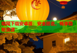 暗网下载安卓版：安全匿名，畅享隐秘资源