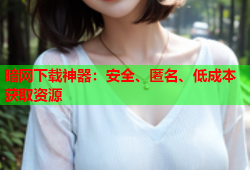 暗网下载神器：安全、匿名、低成本获取资源