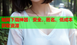暗网下载神器：安全、匿名、低成本获取资源