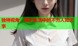 独特视角，揭示生活中的不为人知之事