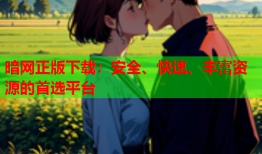 暗网正版下载：安全、快速、丰富资源的首选平台