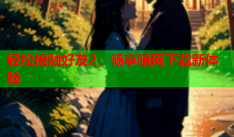 轻松接触好友2，畅享暗网下载新体验