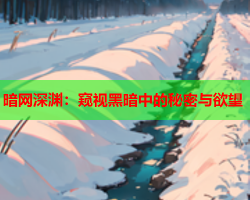 暗网深渊：窥视黑暗中的秘密与欲望