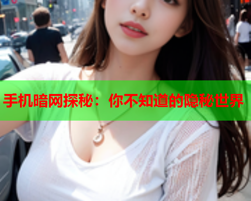 手机暗网探秘：你不知道的隐秘世界