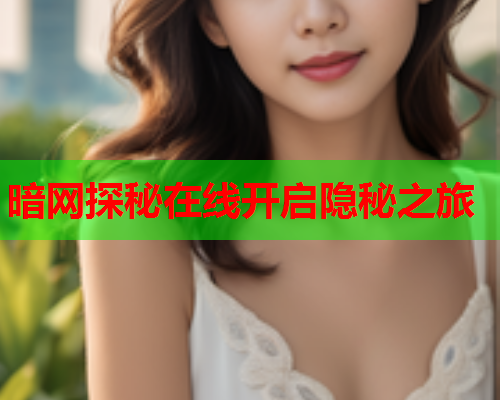暗网探秘在线开启隐秘之旅