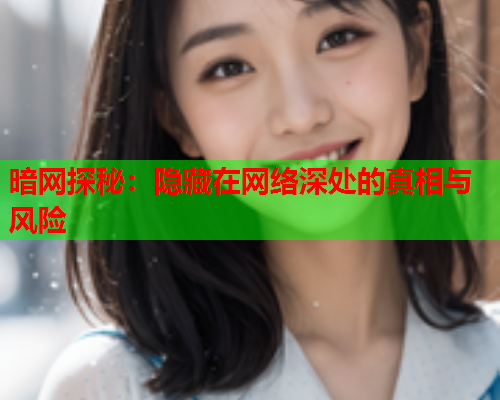 暗网探秘：隐藏在网络深处的真相与风险