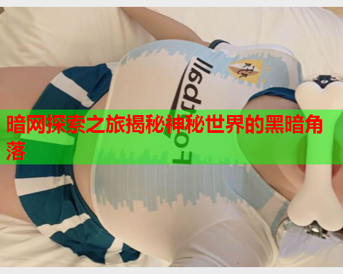 暗网探索之旅揭秘神秘世界的黑暗角落