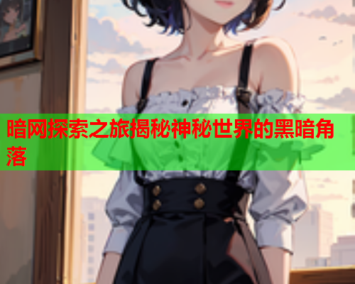 暗网探索之旅揭秘神秘世界的黑暗角落