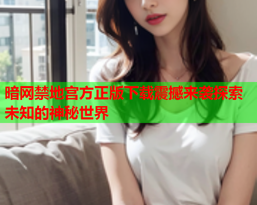 暗网禁地宫方正版下载震撼来袭探索未知的神秘世界